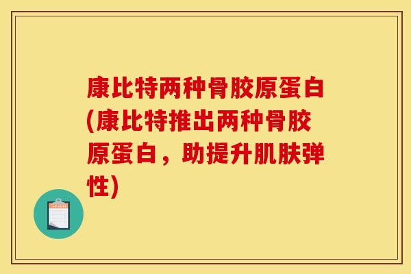 康比特两种骨胶原蛋白(康比特推出两种骨胶原蛋白，助提升弹性)