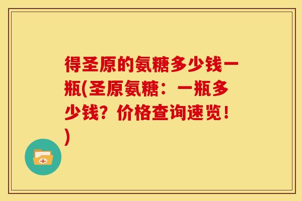 得圣原的氨糖多少钱一瓶(圣原氨糖：一瓶多少钱？价格查询速览！)