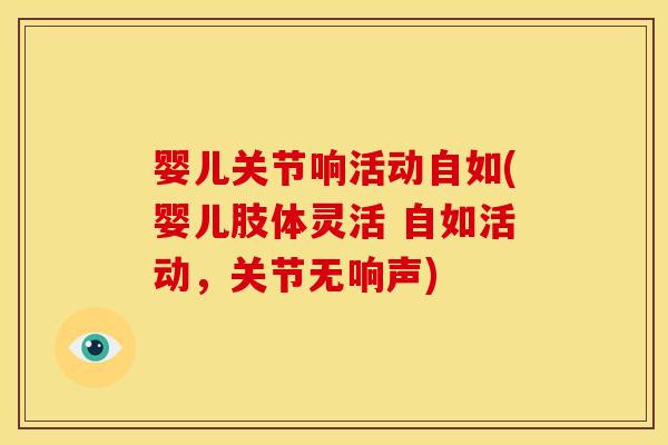 婴儿关节响活动自如(婴儿肢体灵活 自如活动,关节无响声) 婴儿关节响活动自如(婴儿肢体灵活 自如活动,关节无响声)