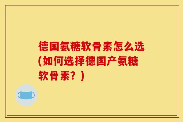 德国氨糖软骨素怎么选(如何选择德国产氨糖软骨素？)
