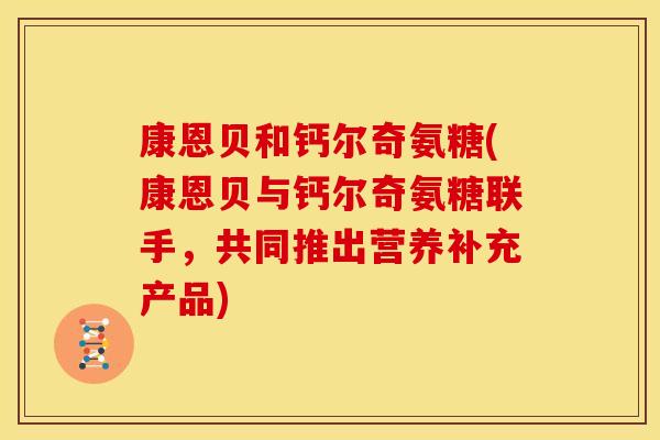 康恩贝和钙尔奇氨糖(康恩贝与钙尔奇氨糖联手，共同推出营养补充产品)