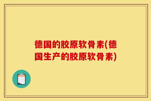 德国的胶原软骨素(德国生产的胶原软骨素) 德国的胶原软骨素(德国生产的胶原软骨素)