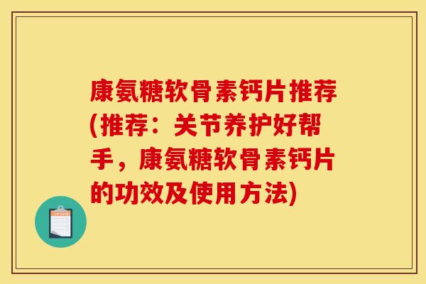 康氨糖软骨素钙片推荐(推荐：关节养护好帮手，康氨糖软骨素钙片的功效及使用方法)
