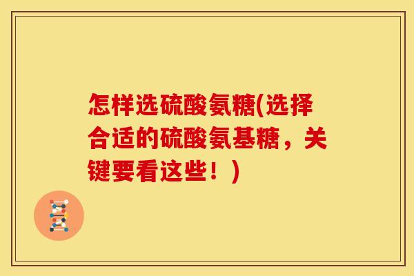 怎样选硫酸氨糖(选择合适的硫酸氨基糖,关键要看这些!) 怎样选硫酸氨糖(选择合适的硫酸氨基糖,关键要看这些!)