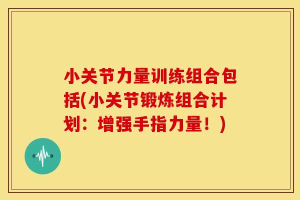 小关节力量训练组合包括(小关节锻炼组合计划:增强手指力量!) 小关节力量训练组合包括(小关节锻炼组合计划:增强手指力量!)
