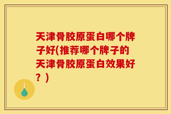 天津骨胶原蛋白哪个牌子好(推荐哪个牌子的天津骨胶原蛋白效果好?) 天津骨胶原蛋白哪个牌子好(推荐哪个牌子的天津骨胶原蛋白效果好?)