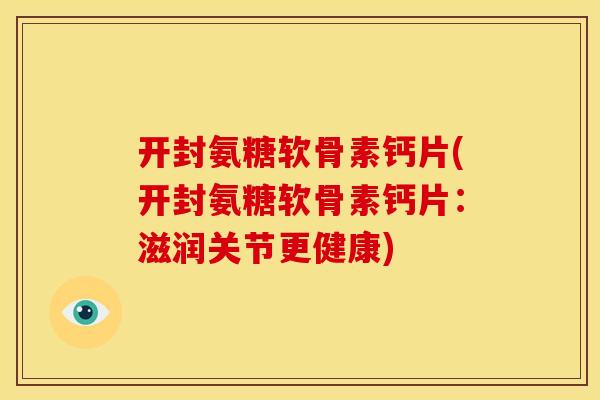 开封氨糖软骨素钙片(开封氨糖软骨素钙片:滋润关节更健康) 开封氨糖软骨素钙片(开封氨糖软骨素钙片:滋润关节更健康)