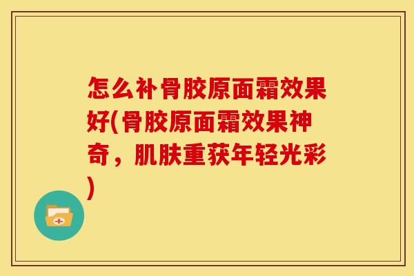 怎么补骨胶原面霜效果好(骨胶原面霜效果神奇，重获年轻光彩)