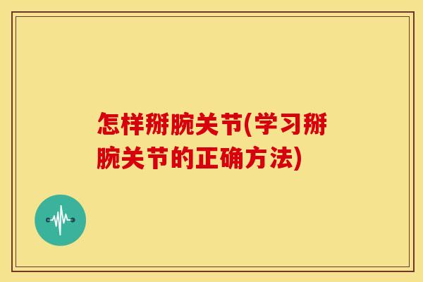 怎样掰腕关节(学习掰腕关节的正确方法) 怎样掰腕关节(学习掰腕关节的正确方法)