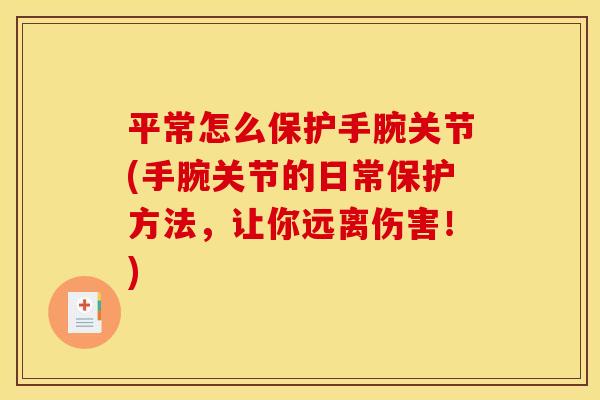 平常怎么保护手腕关节(手腕关节的日常保护方法,让你远离伤害!) 平常怎么保护手腕关节(手腕关节的日常保护方法,让你远离伤害!)