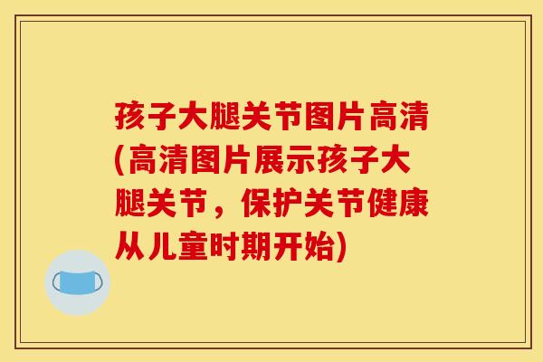 孩子大腿关节图片高清(高清图片展示孩子大腿关节,保护关节健康从儿童时期开始) 孩子大腿关节图片高清(高清图片展示孩子大腿关节,保护关节健康从儿童时期开始)