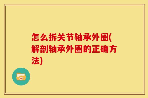 怎么拆关节轴承外圈(解剖轴承外圈的正确方法) 怎么拆关节轴承外圈(解剖轴承外圈的正确方法)