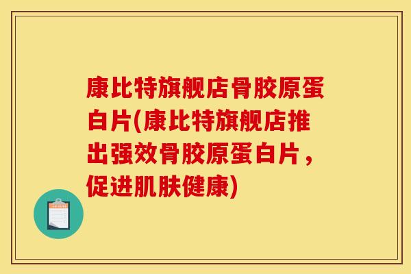 康比特旗舰店骨胶原蛋白片(康比特旗舰店推出强效骨胶原蛋白片，促进健康)