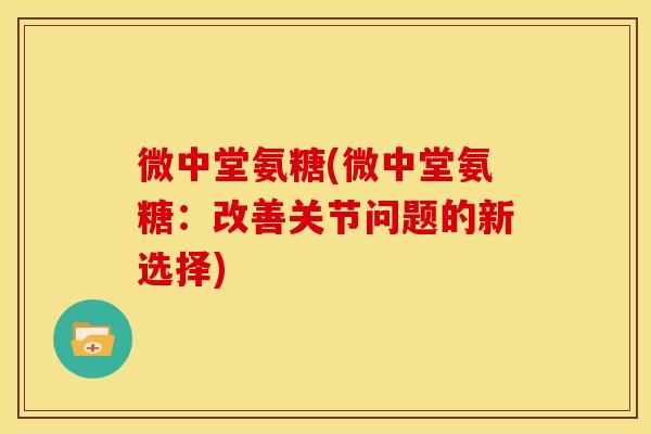微中堂氨糖(微中堂氨糖：改善关节问题的新选择)