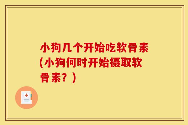 小狗几个开始吃软骨素(小狗何时开始摄取软骨素？)