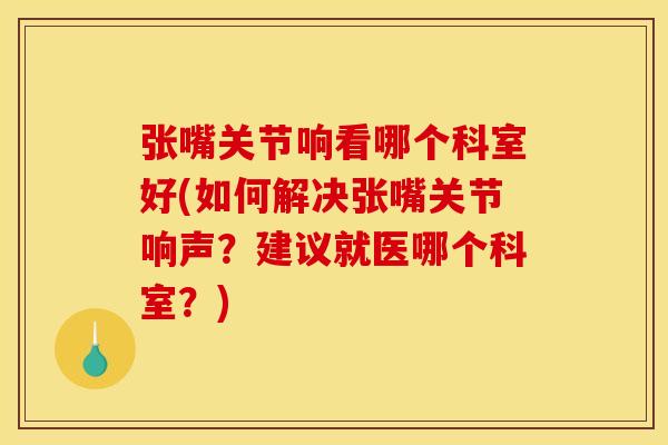 张嘴关节响看哪个科室好(如何解决张嘴关节响声?建议就医哪个科室?) 张嘴关节响看哪个科室好(如何解决张嘴关节响声?建议就医哪个科室?)