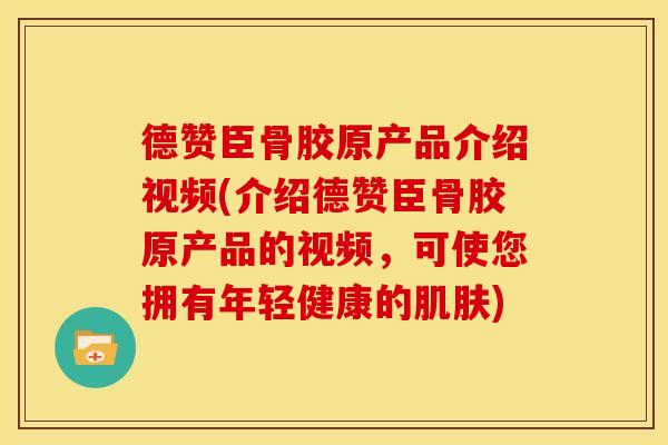 德赞臣骨胶原产品介绍视频(介绍德赞臣骨胶原产品的视频,可使您拥有年轻健康的) 德赞臣骨胶原产品介绍视频(介绍德赞臣骨胶原产品的视频,可使您拥有年轻健康的)