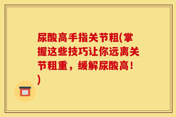 尿酸高手指关节粗(掌握这些技巧让你远离关节粗重,缓解尿酸高!) 尿酸高手指关节粗(掌握这些技巧让你远离关节粗重,缓解尿酸高!)