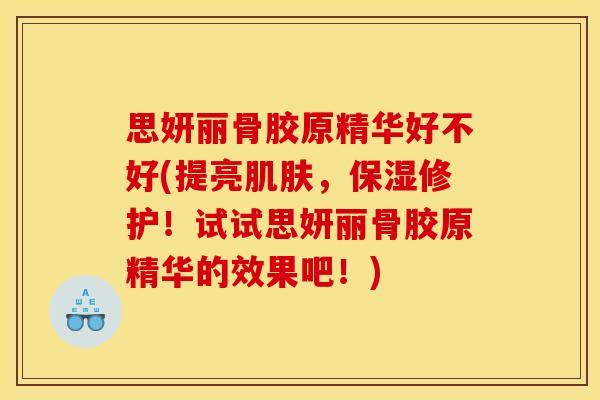 思妍丽骨胶原精华好不好(提亮,保湿修护!试试思妍丽骨胶原精华的效果吧!) 思妍丽骨胶原精华好不好(提亮,保湿修护!试试思妍丽骨胶原精华的效果吧!)