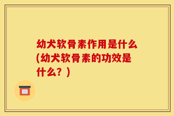 幼犬软骨素作用是什么(幼犬软骨素的功效是什么?) 幼犬软骨素作用是什么(幼犬软骨素的功效是什么?)