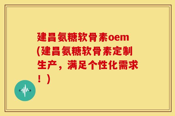 建昌氨糖软骨素oem(建昌氨糖软骨素定制生产，满足个性化需求！)
