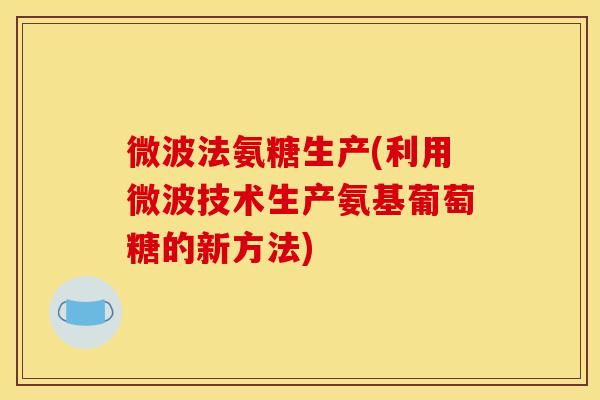 微波法氨糖生产(利用微波技术生产氨基葡萄糖的新方法) 微波法氨糖生产(利用微波技术生产氨基葡萄糖的新方法)