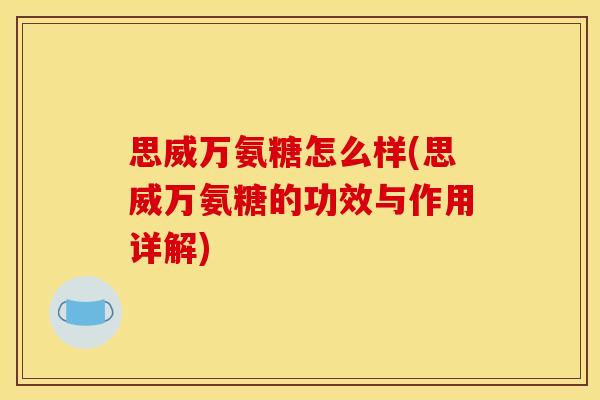 思威万氨糖怎么样(思威万氨糖的功效与作用详解) 思威万氨糖怎么样(思威万氨糖的功效与作用详解)