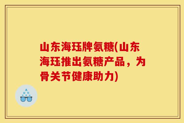 山东海珏牌氨糖(山东海珏推出氨糖产品，为骨关节健康助力)