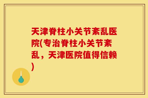 天津脊柱小关节紊乱医院(专脊柱小关节紊乱,天津医院值得信赖) 天津脊柱小关节紊乱医院(专脊柱小关节紊乱,天津医院值得信赖)