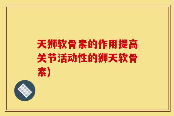 天狮软骨素的作用提高关节活动性的狮天软骨素)