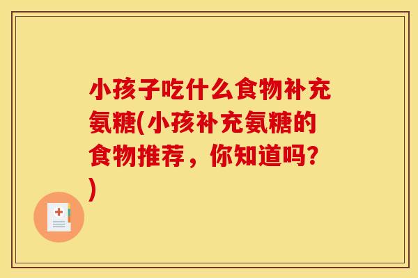 小孩子吃什么食物补充氨糖(小孩补充氨糖的食物推荐,你知道吗?) 小孩子吃什么食物补充氨糖(小孩补充氨糖的食物推荐,你知道吗?)