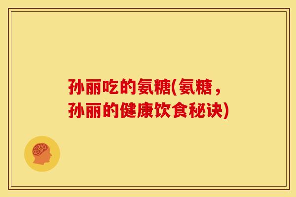孙丽吃的氨糖(氨糖，孙丽的健康饮食秘诀)