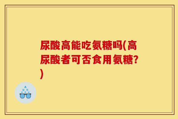 尿酸高能吃氨糖吗(高尿酸者可否食用氨糖？)