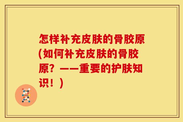 怎样补充的骨胶原(如何补充的骨胶原?——重要的护肤知识!) 怎样补充的骨胶原(如何补充的骨胶原?——重要的护肤知识!)