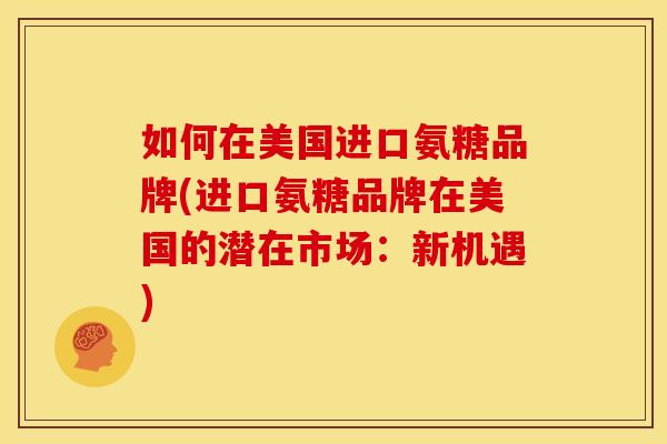 如何在美国进口氨糖品牌(进口氨糖品牌在美国的潜在市场：新机遇)