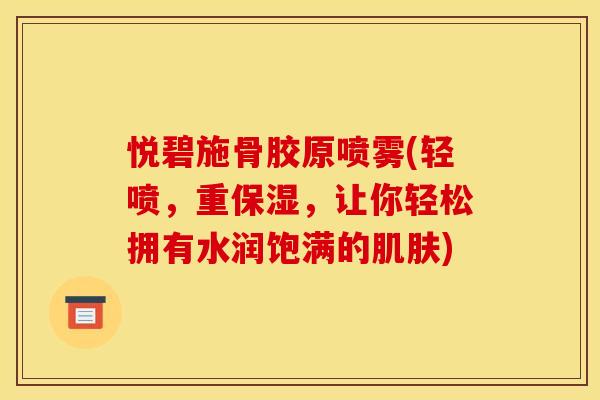 悦碧施骨胶原喷雾(轻喷，重保湿，让你轻松拥有水润饱满的)