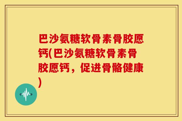 巴沙氨糖软骨素骨胶愿钙(巴沙氨糖软骨素骨胶愿钙，促进骨骼健康)