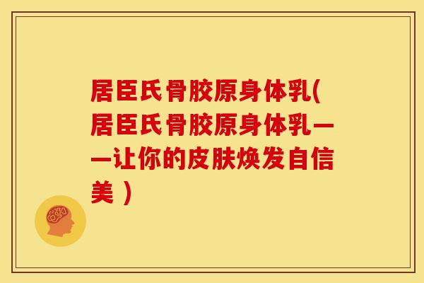 居臣氏骨胶原身体乳(居臣氏骨胶原身体乳——让你的焕发自信美 )