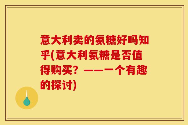 意大利卖的氨糖好吗知乎(意大利氨糖是否值得购买?——一个有趣的探讨) 意大利卖的氨糖好吗知乎(意大利氨糖是否值得购买?——一个有趣的探讨)