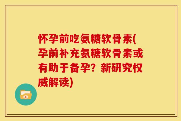 怀孕前吃氨糖软骨素(孕前补充氨糖软骨素或有助于备孕?新研究权威解读) 怀孕前吃氨糖软骨素(孕前补充氨糖软骨素或有助于备孕?新研究权威解读)