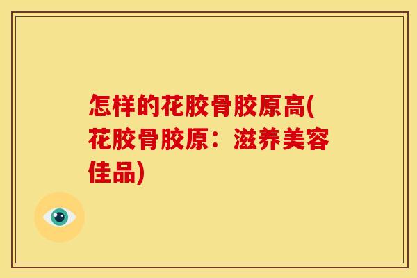 怎样的花胶骨胶原高(花胶骨胶原:滋养美容佳品) 怎样的花胶骨胶原高(花胶骨胶原:滋养美容佳品)