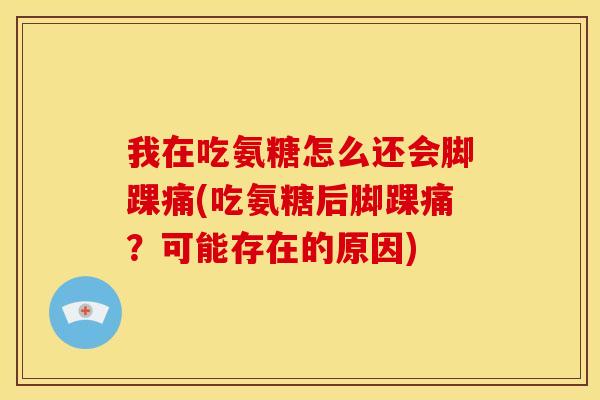 我在吃氨糖怎么还会脚踝痛(吃氨糖后脚踝痛?可能存在的原因) 我在吃氨糖怎么还会脚踝痛(吃氨糖后脚踝痛?可能存在的原因)
