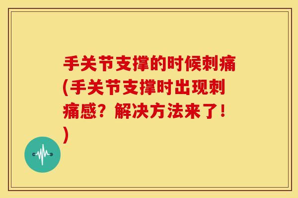 手关节支撑的时候刺痛(手关节支撑时出现刺痛感?解决方法来了!) 手关节支撑的时候刺痛(手关节支撑时出现刺痛感?解决方法来了!)