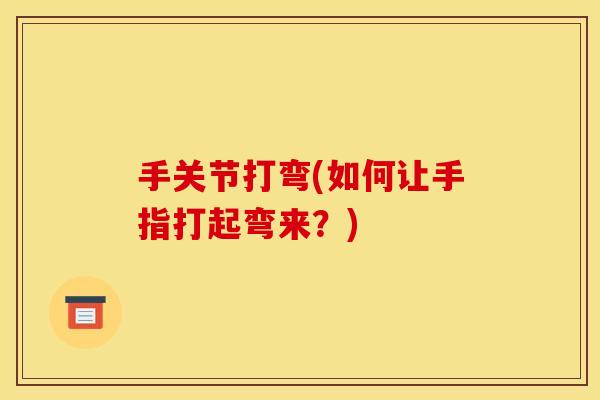 手关节打弯(如何让手指打起弯来？)