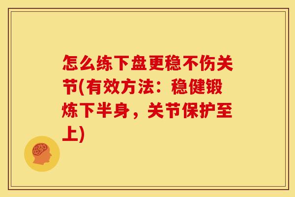 怎么练下盘更稳不伤关节(有效方法:稳健锻炼下半身,关节保护至上) 怎么练下盘更稳不伤关节(有效方法:稳健锻炼下半身,关节保护至上)