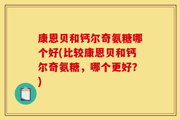 康恩贝和钙尔奇氨糖哪个好(比较康恩贝和钙尔奇氨糖,哪个更好?) 康恩贝和钙尔奇氨糖哪个好(比较康恩贝和钙尔奇氨糖,哪个更好?)