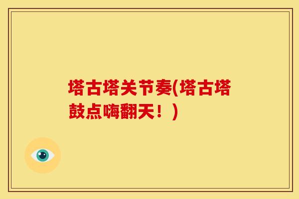 塔古塔关节奏(塔古塔鼓点嗨翻天!) 塔古塔关节奏(塔古塔鼓点嗨翻天!)