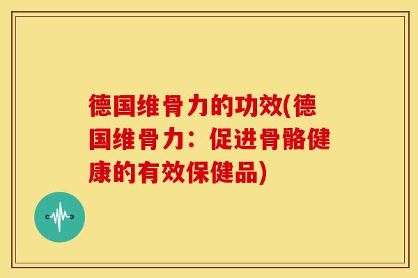 德国维骨力的功效(德国维骨力：促进骨骼健康的有效保健品)