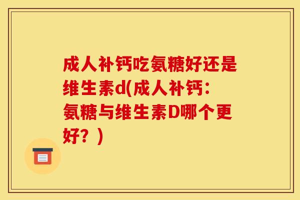 成人补钙吃氨糖好还是维生素d(成人补钙:氨糖与维生素D哪个更好?) 成人补钙吃氨糖好还是维生素d(成人补钙:氨糖与维生素D哪个更好?)