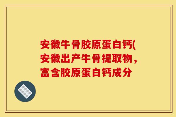 安徽牛骨胶原蛋白钙(安徽出产牛骨提取物,富含胶原蛋白钙成分 安徽牛骨胶原蛋白钙(安徽出产牛骨提取物,富含胶原蛋白钙成分